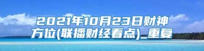 2021年10月23日财神方位(联播财经看点)_重复