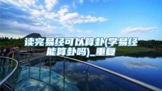 读完易经可以算卦(学易经能算卦吗)_重复