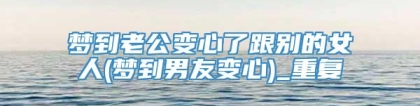 梦到老公变心了跟别的女人(梦到男友变心)_重复