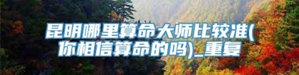 昆明哪里算命大师比较准(你相信算命的吗)_重复