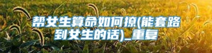 帮女生算命如何撩(能套路到女生的话)_重复