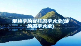 带焕字的女孩名字大全(焕的名字大全)