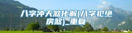 八字冲天煞化解(八字犯绝房煞)_重复