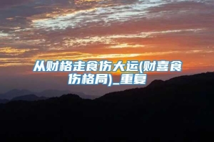 从财格走食伤大运(财喜食伤格局)_重复