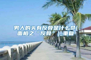 男人的头有反骨是什么命(面相之“反骨”)_重复