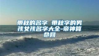 带秋的名字 带秋字的男孩女孩名字大全-帝神算命网