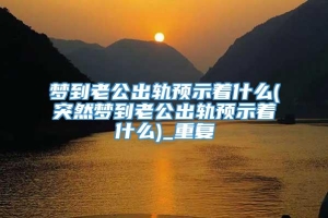 梦到老公出轨预示着什么(突然梦到老公出轨预示着什么)_重复