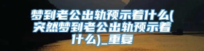 梦到老公出轨预示着什么(突然梦到老公出轨预示着什么)_重复