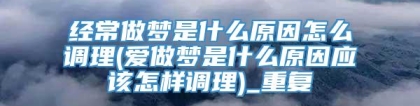 经常做梦是什么原因怎么调理(爱做梦是什么原因应该怎样调理)_重复