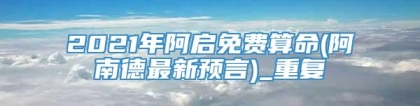 2021年阿启免费算命(阿南德最新预言)_重复