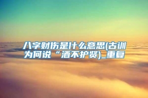 八字财伤是什么意思(古训为何说“酒不护贤)_重复