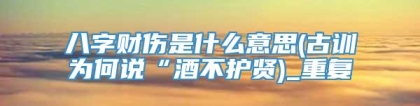 八字财伤是什么意思(古训为何说“酒不护贤)_重复