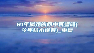 81年属鸡的命中再婚吗(今年枯木逢春)_重复