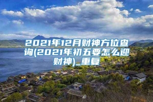 2021年12月财神方位查询(2021年初五要怎么迎财神)_重复