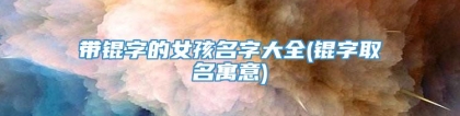 带锟字的女孩名字大全(锟字取名寓意)