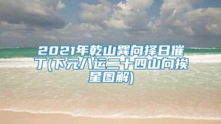 2021年乾山巽向择日催丁(下元八运二十四山向挨星图解)