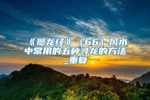 《撼龙经》（66）风水中常用的五种寻龙的方法_重复