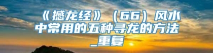 《撼龙经》（66）风水中常用的五种寻龙的方法_重复