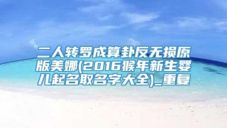 二人转罗成算卦反无损原版美娜(2016猴年新生婴儿起名取名字大全)_重复