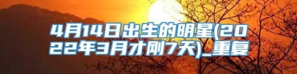 4月14日出生的明星(2022年3月才刚7天)_重复