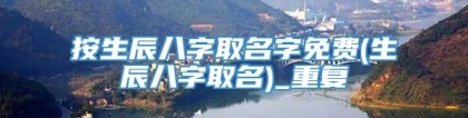 按生辰八字取名字免费(生辰八字取名)_重复