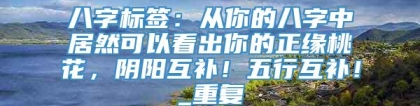 八字标签：从你的八字中居然可以看出你的正缘桃花，阴阳互补！五行互补！_重复