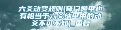 六爻动变规则(奇门遁甲也有相当于六爻纳甲中的动爻不可不知)_重复