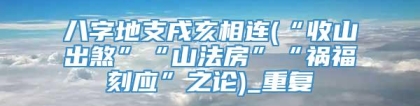 八字地支戌亥相连(“收山出煞”“山法房”“祸福刻应”之论)_重复