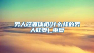 男人旺妻体相(什么样的男人旺妻)_重复