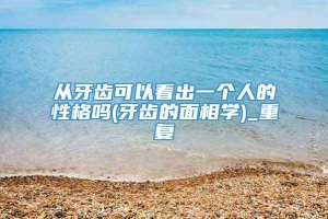 从牙齿可以看出一个人的性格吗(牙齿的面相学)_重复