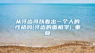 从牙齿可以看出一个人的性格吗(牙齿的面相学)_重复