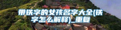 带铁字的女孩名字大全(铁字怎么解释)_重复