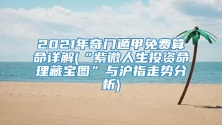 2021年奇门遁甲免费算命详解(“紫微人生投资命理藏宝图”与沪指走势分析)