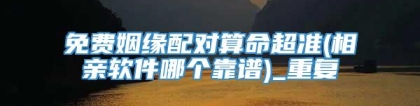 免费姻缘配对算命超准(相亲软件哪个靠谱)_重复