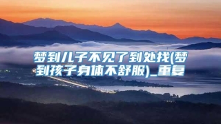 梦到儿子不见了到处找(梦到孩子身体不舒服)_重复