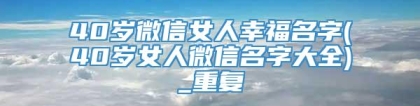 40岁微信女人幸福名字(40岁女人微信名字大全)_重复