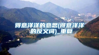 得意洋洋的意思(得意洋洋 的反义词)_重复