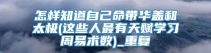 怎样知道自己命带华盖和太极(这些人最有天赋学习周易术数)_重复