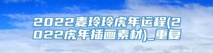 2022麦玲玲虎年运程(2022虎年插画素材)_重复