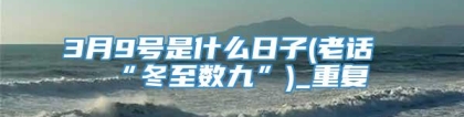 3月9号是什么日子(老话“冬至数九”)_重复
