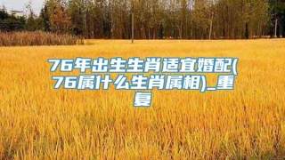 76年出生生肖适宜婚配(76属什么生肖属相)_重复