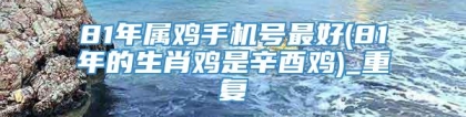 81年属鸡手机号最好(81年的生肖鸡是辛酉鸡)_重复