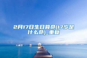 2月17日生日算命(17岁是什么命)_重复