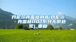 丹尼尔克雷格身高(丹尼尔·克雷格007系列无暇赴死)_重复