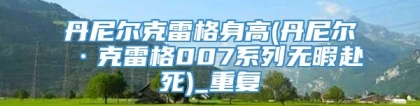 丹尼尔克雷格身高(丹尼尔·克雷格007系列无暇赴死)_重复