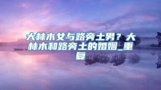 大林木女与路旁土男？大林木和路旁土的婚姻_重复