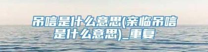 吊唁是什么意思(亲临吊唁是什么意思)_重复