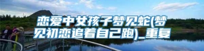 恋爱中女孩子梦见蛇(梦见初恋追着自己跑)_重复