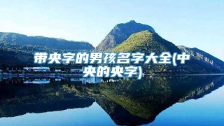 带央字的男孩名字大全(中央的央字)
