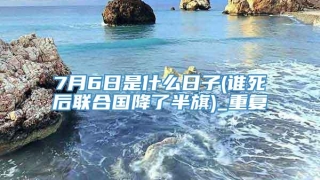 7月6日是什么日子(谁死后联合国降了半旗)_重复